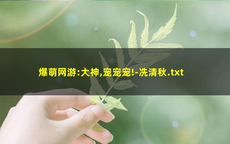 爆萌网游:大神,宠宠宠!-冼清秋.txt