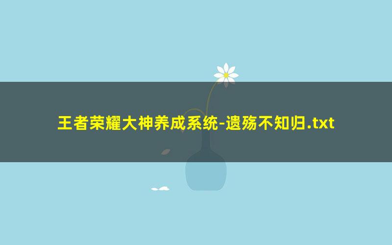 王者荣耀大神养成系统-遗殇不知归.txt
