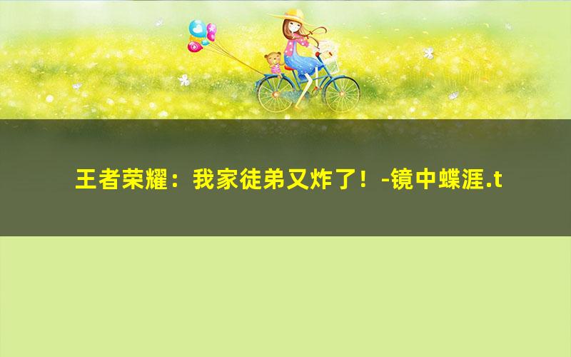 王者荣耀：我家徒弟又炸了！-镜中蝶涯.txt