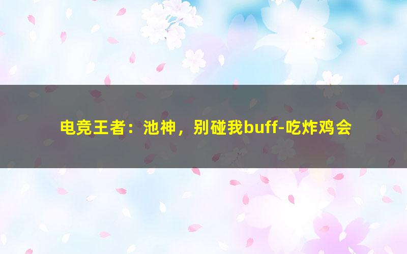 电竞王者：池神，别碰我buff-吃炸鸡会胖.txt