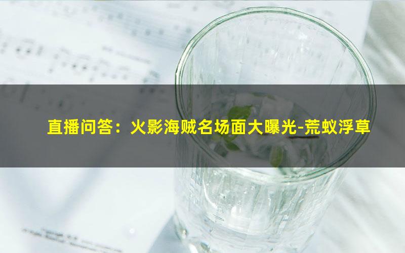 直播问答：火影海贼名场面大曝光-荒蚁浮草.txt