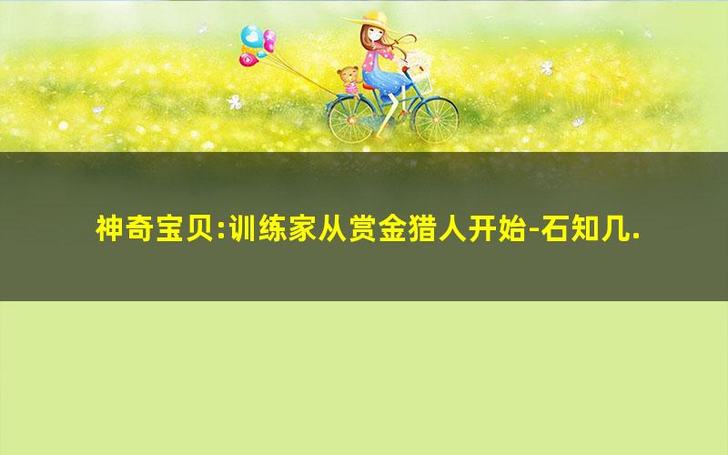 神奇宝贝:训练家从赏金猎人开始-石知几.txt