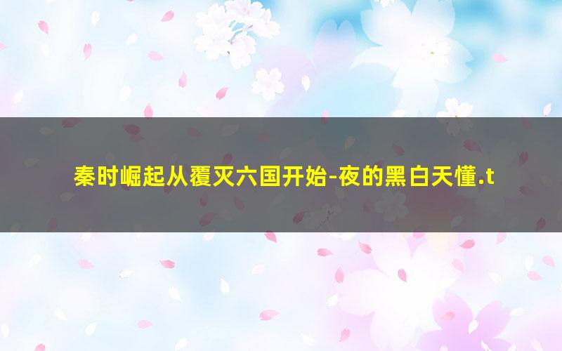 秦时崛起从覆灭六国开始-夜的黑白天懂.txt
