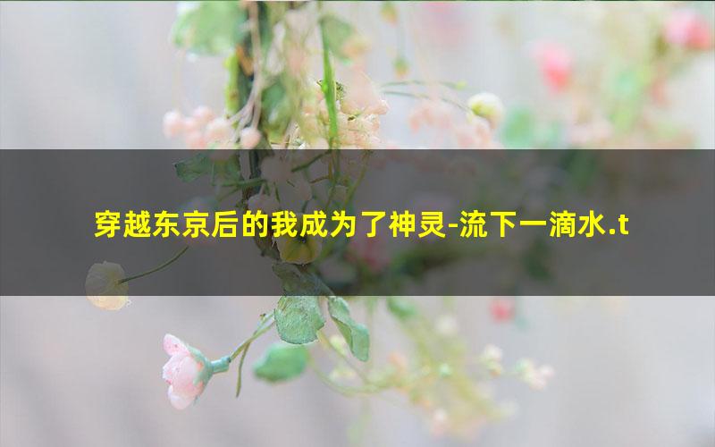 穿越东京后的我成为了神灵-流下一滴水.txt