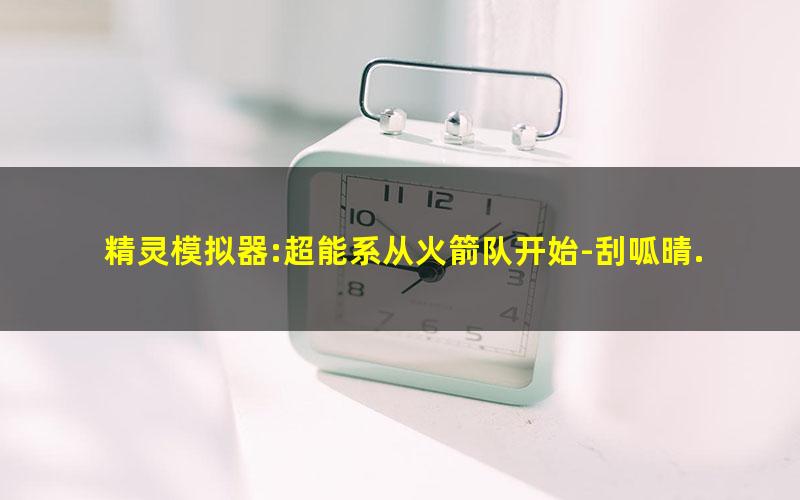 精灵模拟器:超能系从火箭队开始-刮呱晴.txt