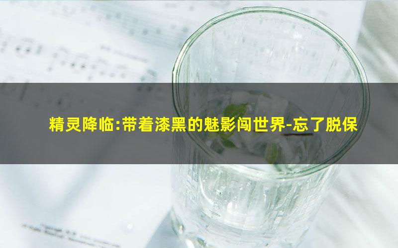 精灵降临:带着漆黑的魅影闯世界-忘了脱保护.txt