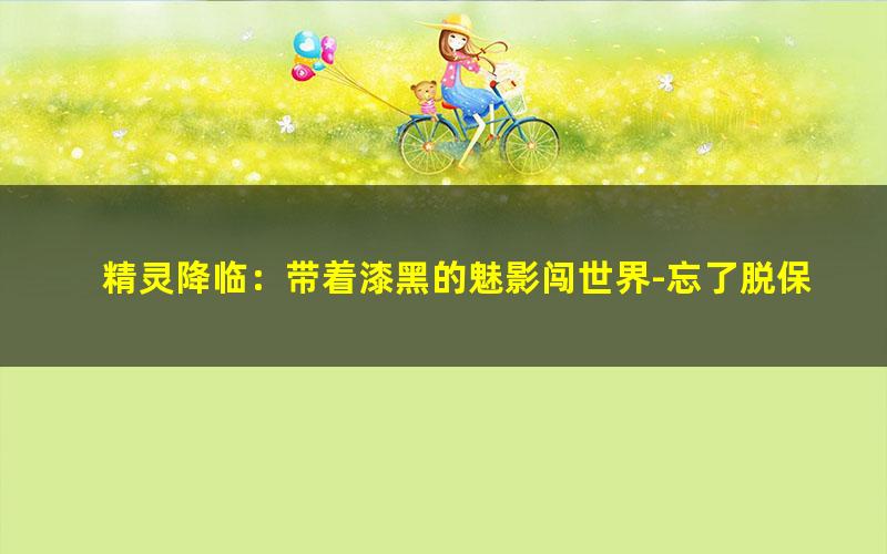 精灵降临：带着漆黑的魅影闯世界-忘了脱保护.txt
