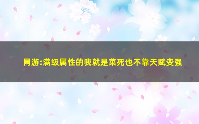 网游:满级属性的我就是菜死也不靠天赋变强-一风二俗.txt