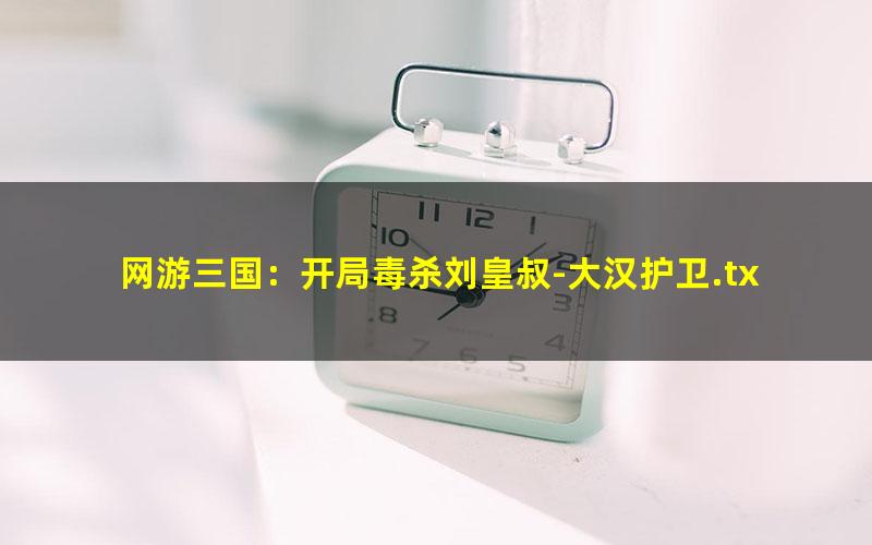 网游三国：开局毒杀刘皇叔-大汉护卫.txt