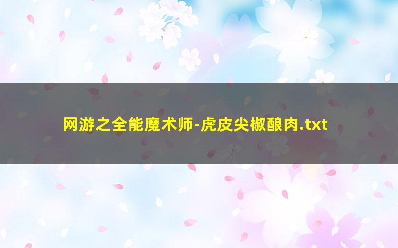 网游之全能魔术师-虎皮尖椒酿肉.txt