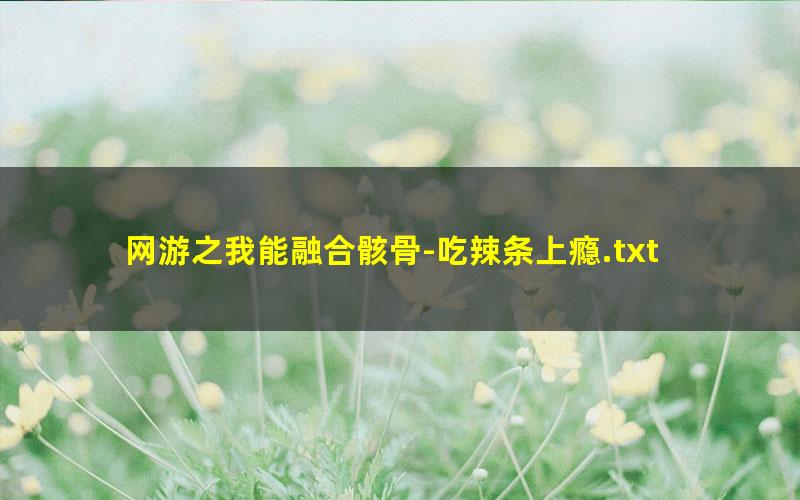 网游之我能融合骸骨-吃辣条上瘾.txt