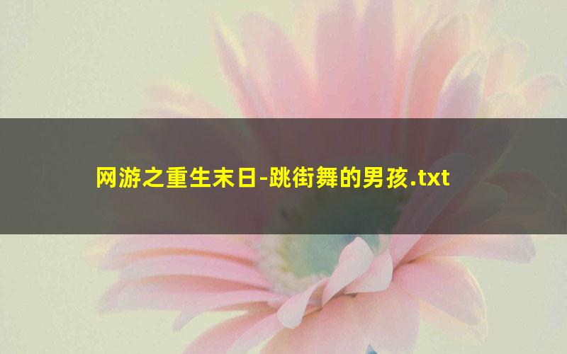 网游之重生末日-跳街舞的男孩.txt