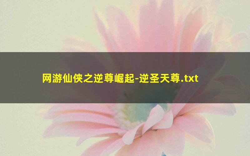 网游仙侠之逆尊崛起-逆圣天尊.txt