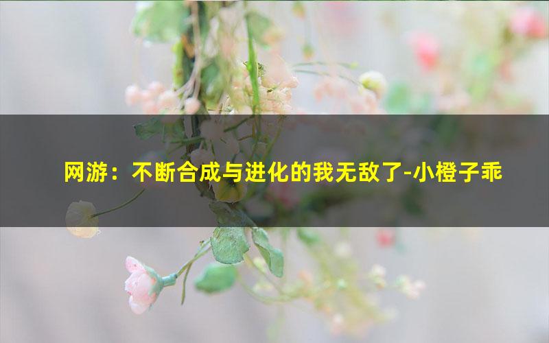 网游：不断合成与进化的我无敌了-小橙子乖乖.txt