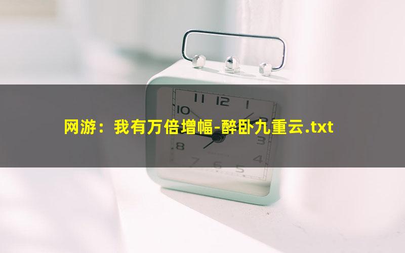 网游：我有万倍增幅-醉卧九重云.txt
