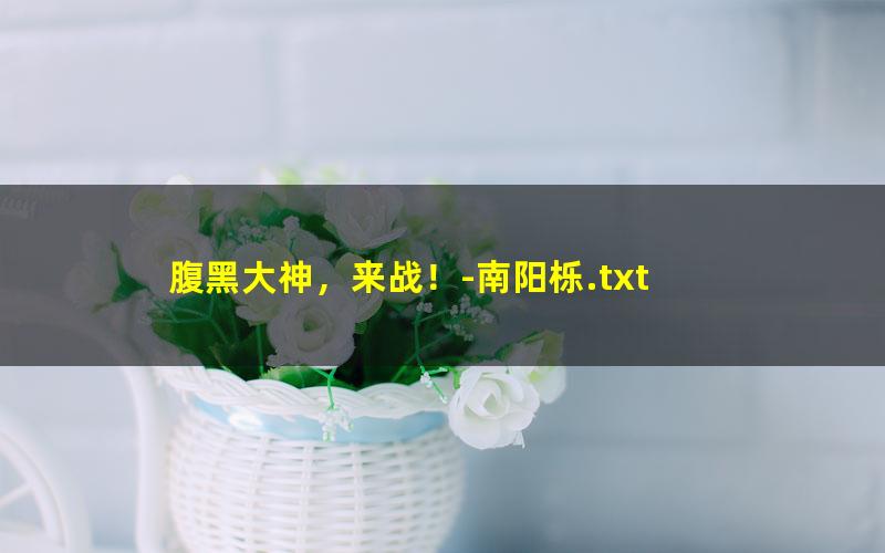 腹黑大神，来战！-南阳栎.txt