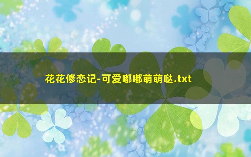 花花修恋记-可爱嘟嘟萌萌哒.txt