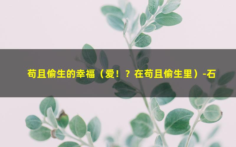 苟且偷生的幸福（爱！？在苟且偷生里）-石头王老幺.txt txt/pdf/azw3/mobi电子版百度夸克网盘下载