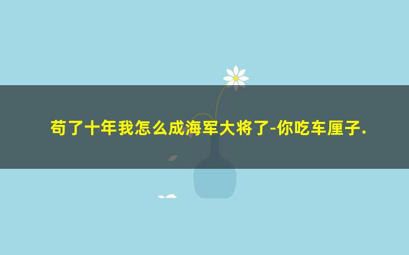 苟了十年我怎么成海军大将了-你吃车厘子.txt