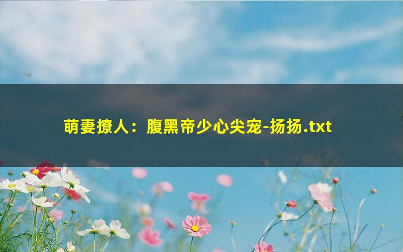 萌妻撩人：腹黑帝少心尖宠-扬扬.txt