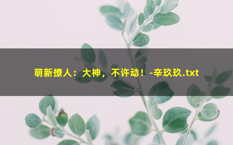 萌新撩人：大神，不许动！-辛玖玖.txt