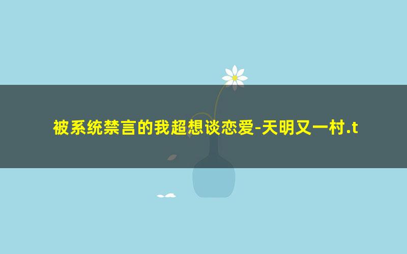 被系统禁言的我超想谈恋爱-天明又一村.txt