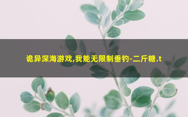 诡异深海游戏,我能无限制垂钓-二斤糖.txt