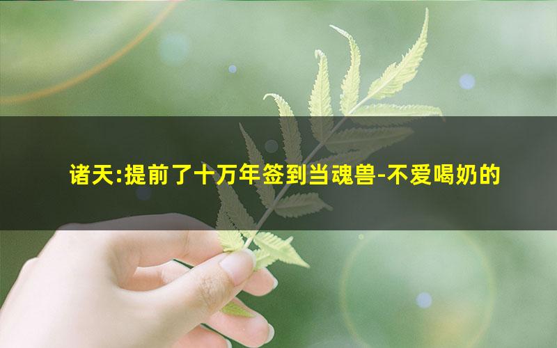 诸天:提前了十万年签到当魂兽-不爱喝奶的猫.txt