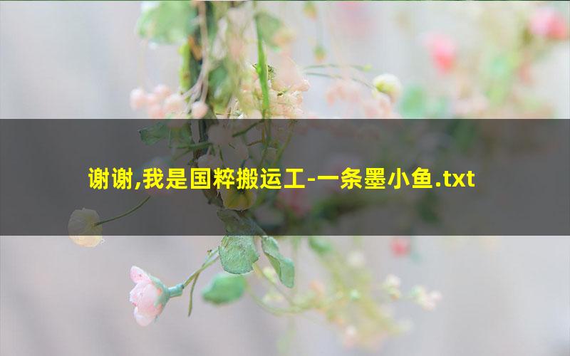 谢谢,我是国粹搬运工-一条墨小鱼.txt