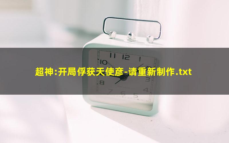 超神:开局俘获天使彦-请重新制作.txt