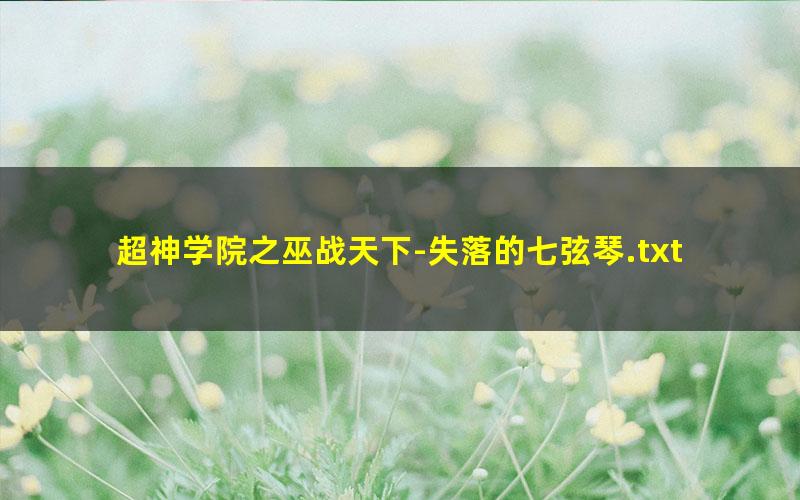 超神学院之巫战天下-失落的七弦琴.txt