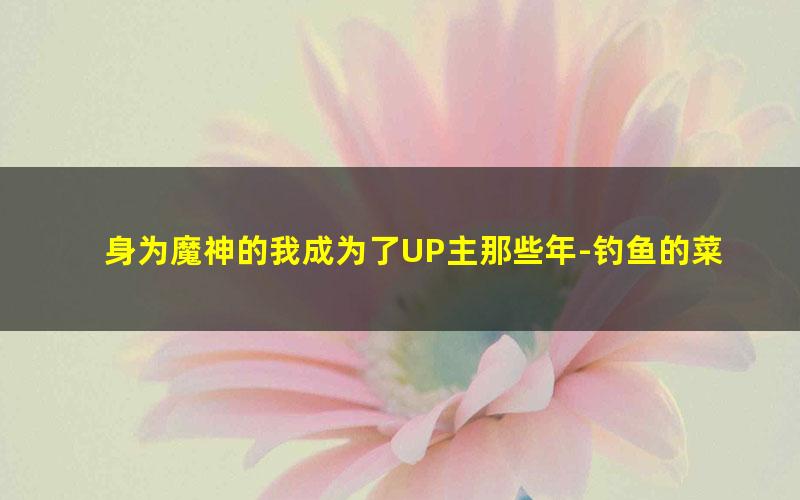 身为魔神的我成为了UP主那些年-钓鱼的菜猫.txt