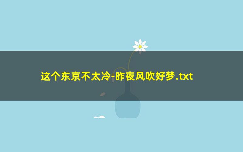 这个东京不太冷-昨夜风吹好梦.txt
