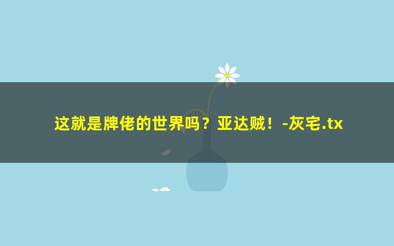 这就是牌佬的世界吗？亚达贼！-灰宅.txt