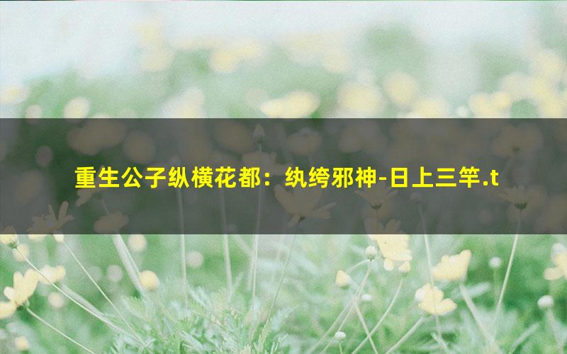 重生公子纵横花都：纨绔邪神-日上三竿.txt