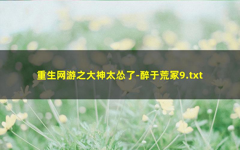 重生网游之大神太怂了-醉于荒冢9.txt