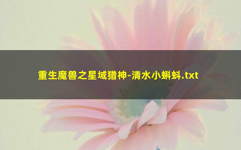 重生魔兽之星域猎神-清水小蝌蚪.txt