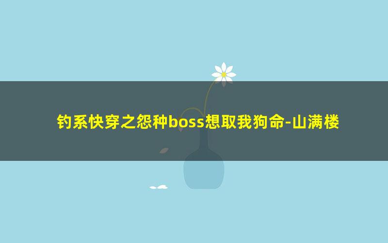 钓系快穿之怨种boss想取我狗命-山满楼.txt