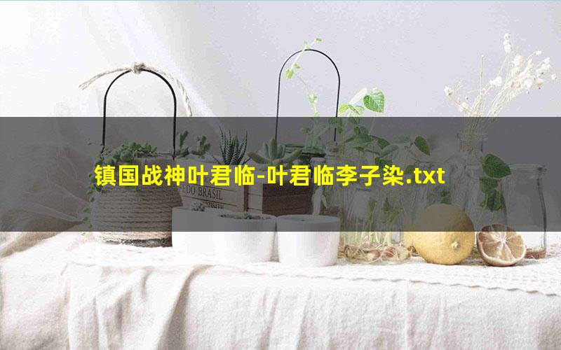 镇国战神叶君临-叶君临李子染.txt