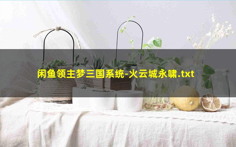 闲鱼领主梦三国系统-火云城永啸.txt txt/pdf/azw3/mobi电子版百度夸克网盘下载
