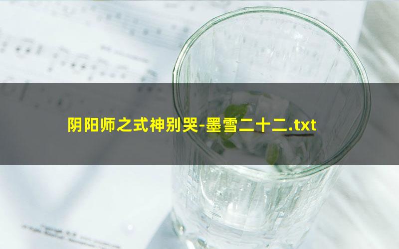 阴阳师之式神别哭-墨雪二十二.txt