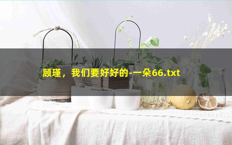 顾瑾，我们要好好的-一朵66.txt