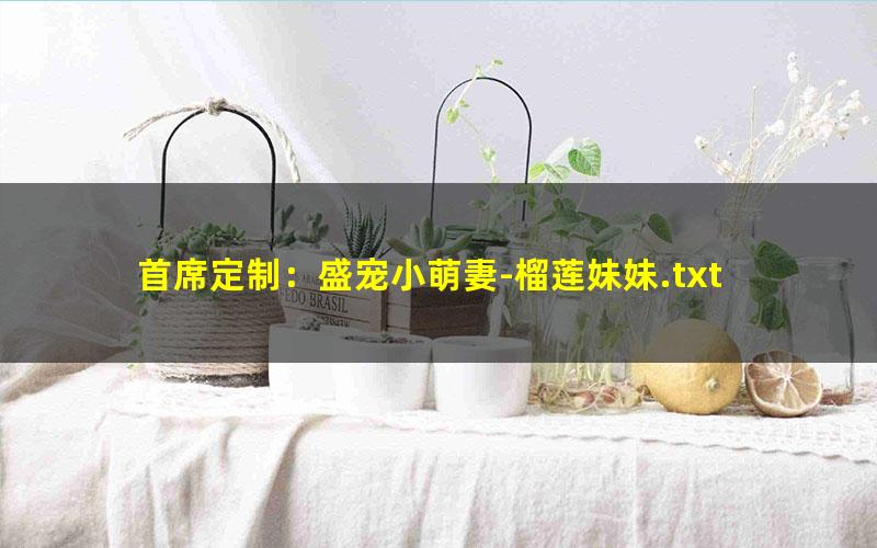 首席定制：盛宠小萌妻-榴莲妹妹.txt