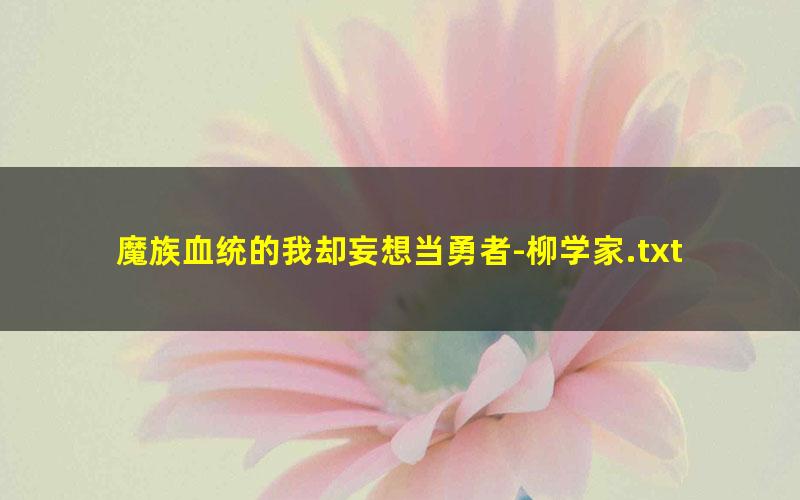 魔族血统的我却妄想当勇者-柳学家.txt txt/pdf/azw3/mobi电子版百度夸克网盘下载