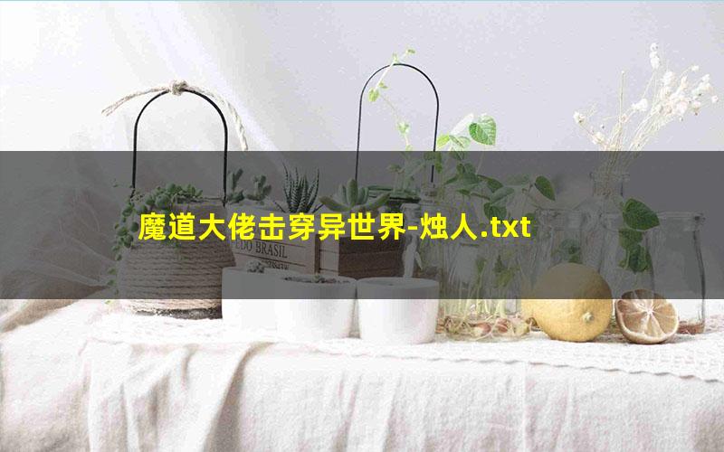 魔道大佬击穿异世界-烛人.txt txt/pdf/azw3/mobi电子版百度夸克网盘下载
