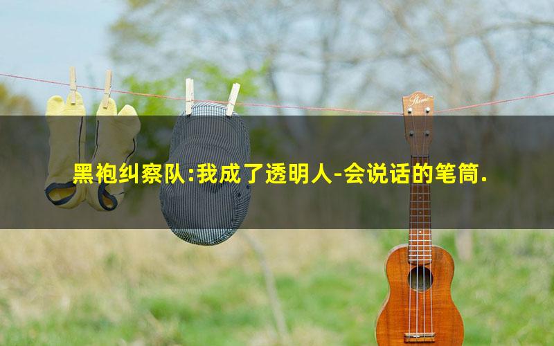 黑袍纠察队:我成了透明人-会说话的笔筒.txt